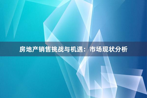 房地产销售挑战与机遇：市场现状分析