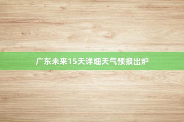 广东未来15天详细天气预报出炉